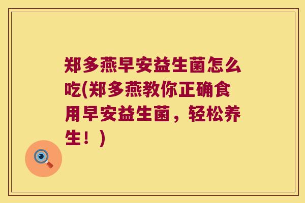 郑多燕早安益生菌怎么吃(郑多燕教你正确食用早安益生菌，轻松养生！)