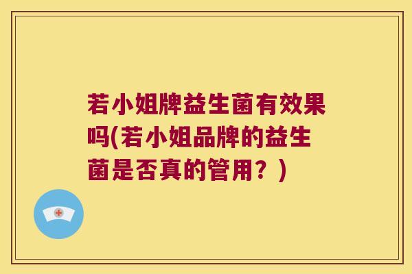 若小姐牌益生菌有效果吗(若小姐品牌的益生菌是否真的管用？)