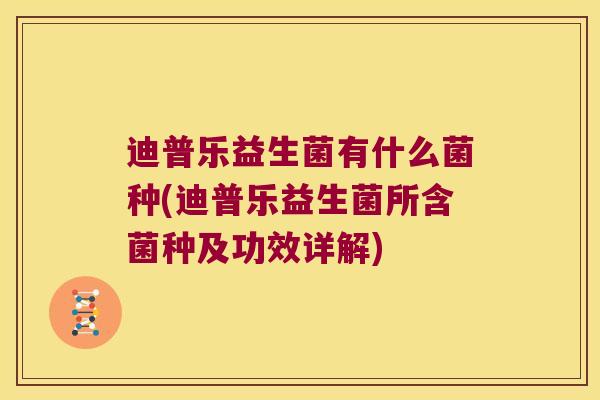 迪普乐益生菌有什么菌种(迪普乐益生菌所含菌种及功效详解)