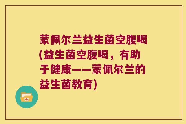 蒙佩尔兰益生菌空腹喝(益生菌空腹喝，有助于健康——蒙佩尔兰的益生菌教育)