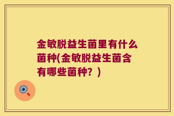 金敏脱益生菌里有什么菌种(金敏脱益生菌含有哪些菌种？)