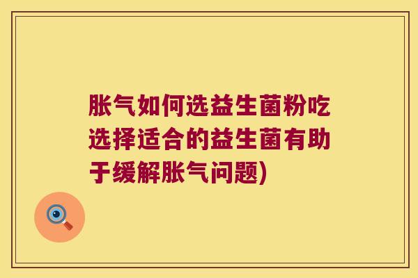 胀气如何选益生菌粉吃选择适合的益生菌有助于缓解胀气问题)