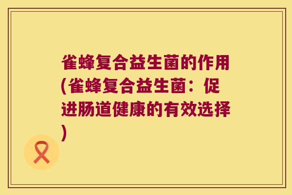 雀蜂复合益生菌的作用(雀蜂复合益生菌：促进肠道健康的有效选择)