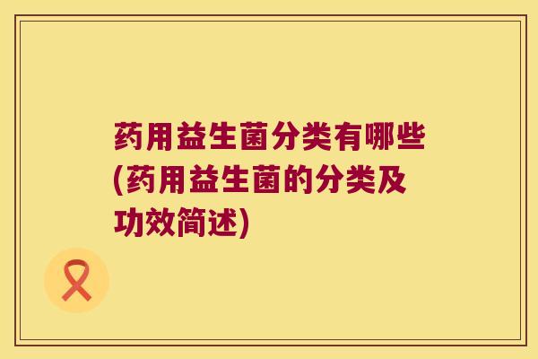 药用益生菌分类有哪些(药用益生菌的分类及功效简述) 药用益生菌分类有哪些(药用益生菌的分类及功效简述)