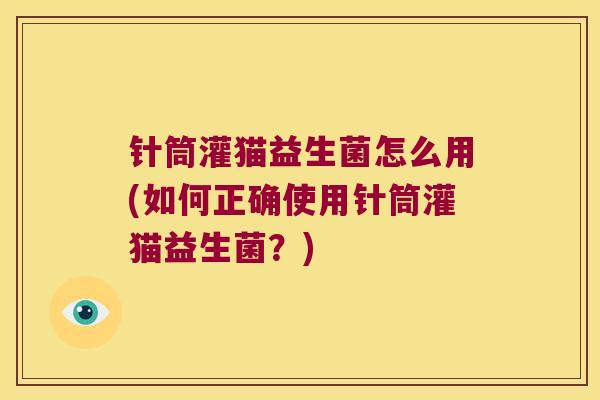 针筒灌猫益生菌怎么用(如何正确使用针筒灌猫益生菌？)