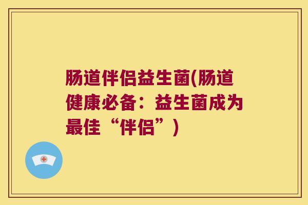 肠道伴侣益生菌(肠道健康必备:益生菌成为佳“伴侣”) 肠道伴侣益生菌(肠道健康必备:益生菌成为佳“伴侣”)