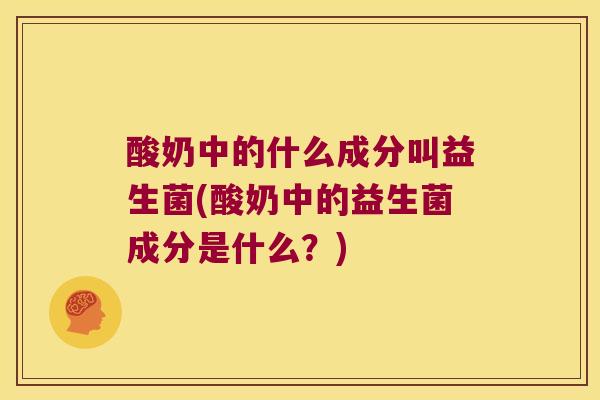 酸奶中的什么成分叫益生菌(酸奶中的益生菌成分是什么?) 酸奶中的什么成分叫益生菌(酸奶中的益生菌成分是什么?)