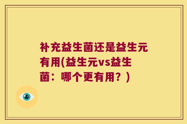 补充益生菌还是益生元有用(益生元vs益生菌：哪个更有用？)