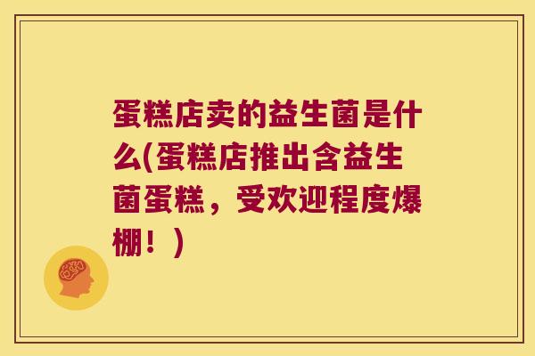蛋糕店卖的益生菌是什么(蛋糕店推出含益生菌蛋糕，受欢迎程度爆棚！)