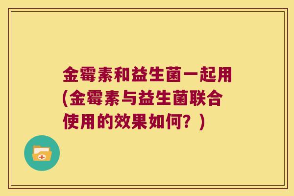 金霉素和益生菌一起用(金霉素与益生菌联合使用的效果如何？)