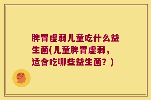 脾胃虚弱儿童吃什么益生菌(儿童脾胃虚弱，适合吃哪些益生菌？)