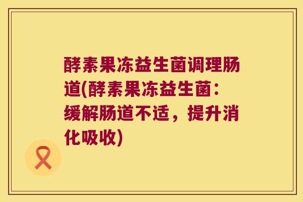 酵素果冻益生菌调理肠道(酵素果冻益生菌：缓解肠道不适，提升消化吸收)