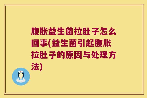 腹胀益生菌拉肚子怎么回事(益生菌引起腹胀拉肚子的原因与处理方法)
