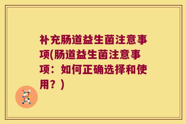 补充肠道益生菌注意事项(肠道益生菌注意事项：如何正确选择和使用？)
