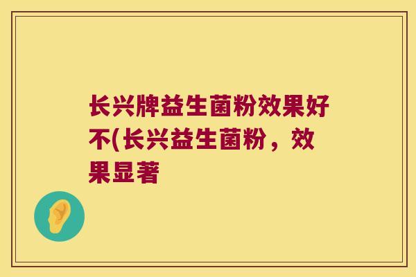 长兴牌益生菌粉效果好不(长兴益生菌粉，效果显著