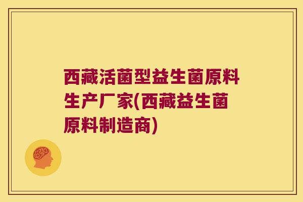 西藏活菌型益生菌原料生产厂家(西藏益生菌原料制造商)
