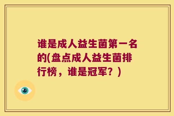 谁是成人益生菌第一名的(盘点成人益生菌排行榜，谁是冠军？)