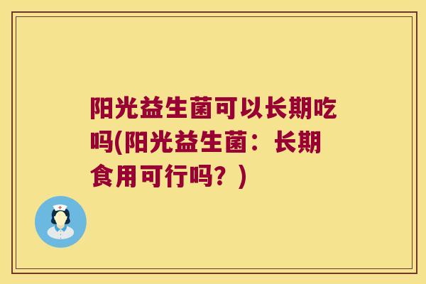 阳光益生菌可以长期吃吗(阳光益生菌：长期食用可行吗？)