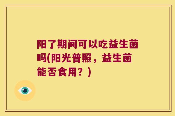 阳了期间可以吃益生菌吗(阳光普照,益生菌能否食用?) 阳了期间可以吃益生菌吗(阳光普照,益生菌能否食用?)