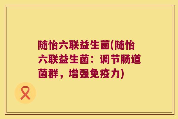 随怡六联益生菌(随怡六联益生菌：调节肠道菌群，增强免疫力)