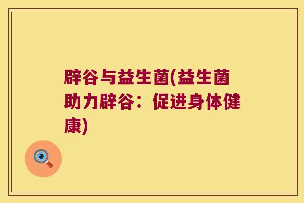 辟谷与益生菌(益生菌助力辟谷：促进身体健康)