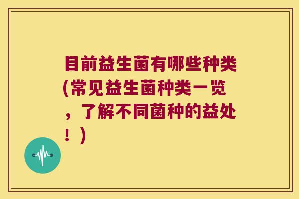 目前益生菌有哪些种类(常见益生菌种类一览，了解不同菌种的益处！)