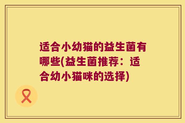 适合小幼猫的益生菌有哪些(益生菌推荐：适合幼小猫咪的选择)
