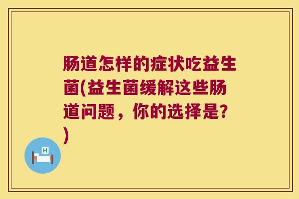 肠道怎样的症状吃益生菌(益生菌缓解这些肠道问题,你的选择是?) 肠道怎样的症状吃益生菌(益生菌缓解这些肠道问题,你的选择是?)