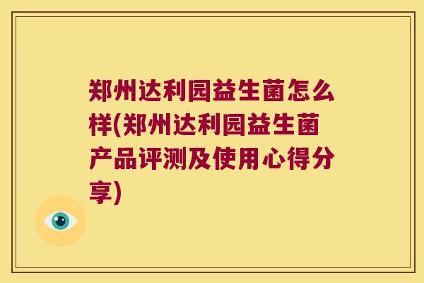 郑州达利园益生菌怎么样(郑州达利园益生菌产品评测及使用心得分享)