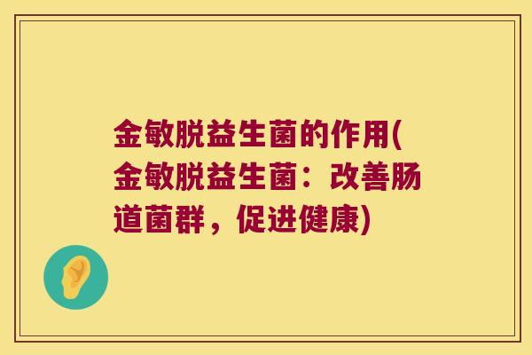 金敏脱益生菌的作用(金敏脱益生菌:改善肠道菌群,促进健康) 金敏脱益生菌的作用(金敏脱益生菌:改善肠道菌群,促进健康)