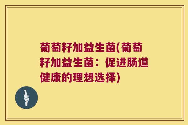 葡萄籽加益生菌(葡萄籽加益生菌：促进肠道健康的理想选择)