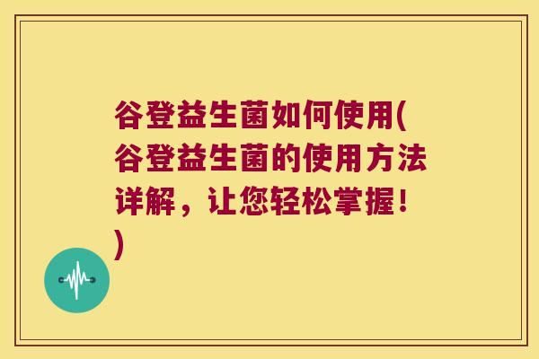 谷登益生菌如何使用(谷登益生菌的使用方法详解，让您轻松掌握！)