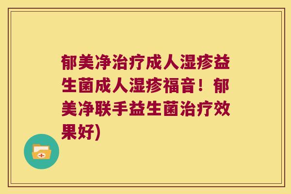 郁美净治疗成人湿疹益生菌成人湿疹福音！郁美净联手益生菌治疗效果好)