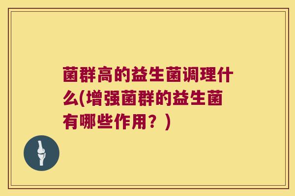 菌群高的益生菌调理什么(增强菌群的益生菌有哪些作用?) 菌群高的益生菌调理什么(增强菌群的益生菌有哪些作用?)