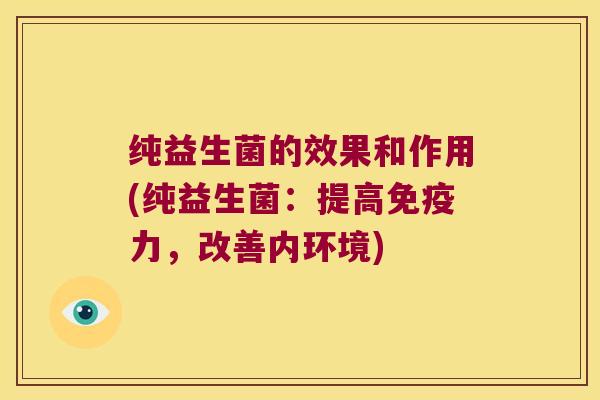 纯益生菌的效果和作用(纯益生菌:提高力,改善内环境) 纯益生菌的效果和作用(纯益生菌:提高力,改善内环境)
