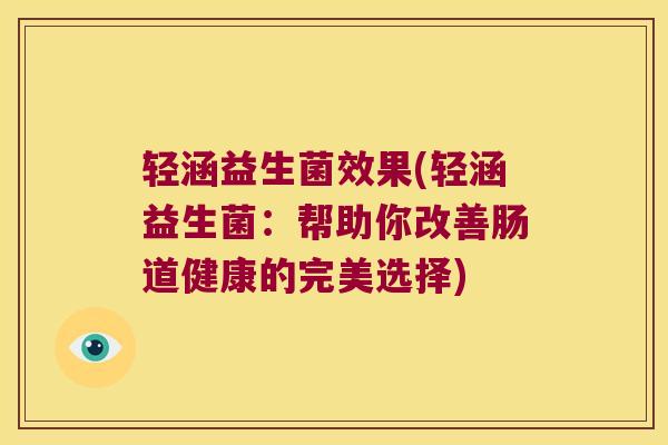 轻涵益生菌效果(轻涵益生菌:帮助你改善肠道健康的完美选择) 轻涵益生菌效果(轻涵益生菌:帮助你改善肠道健康的完美选择)