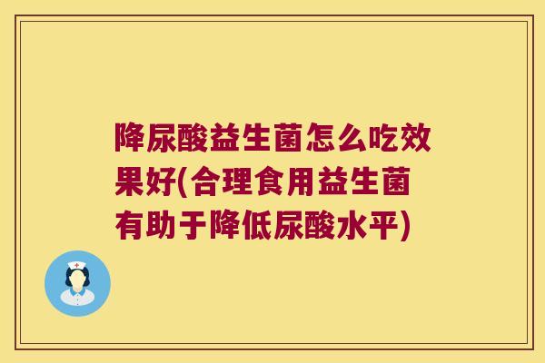 降尿酸益生菌怎么吃效果好(合理食用益生菌有助于降低尿酸水平)