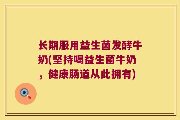 长期服用益生菌发酵牛奶(坚持喝益生菌牛奶，健康肠道从此拥有)