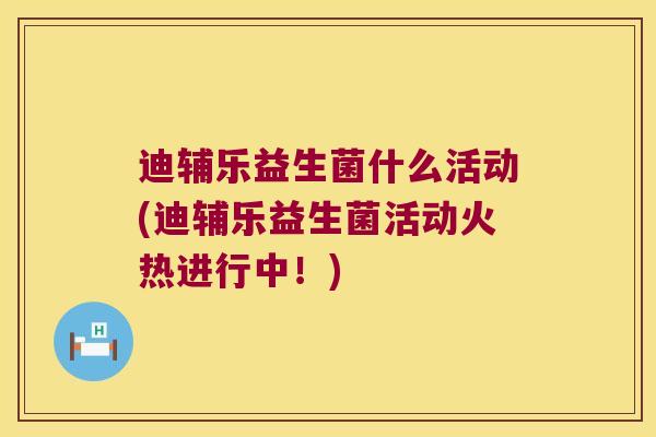 迪辅乐益生菌什么活动(迪辅乐益生菌活动火热进行中!) 迪辅乐益生菌什么活动(迪辅乐益生菌活动火热进行中!)