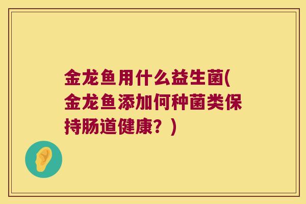 金龙鱼用什么益生菌(金龙鱼添加何种菌类保持肠道健康？)