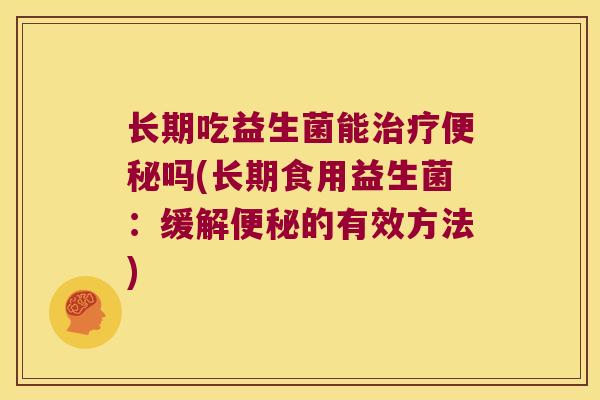 长期吃益生菌能治疗便秘吗(长期食用益生菌：缓解便秘的有效方法)