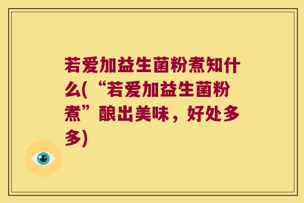若爱加益生菌粉煮知什么(“若爱加益生菌粉煮”酿出美味,好处多多) 若爱加益生菌粉煮知什么(“若爱加益生菌粉煮”酿出美味,好处多多)