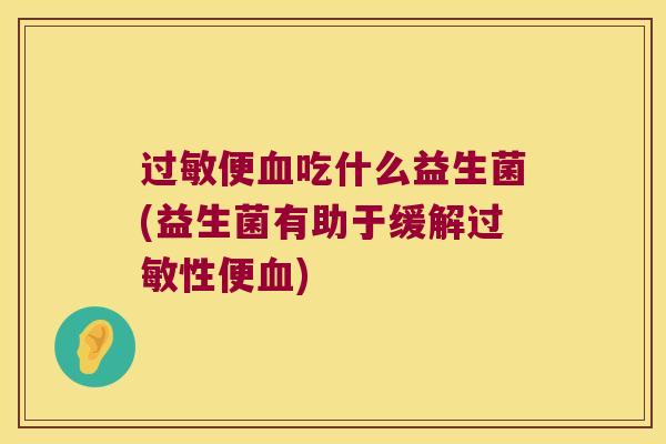 过敏便血吃什么益生菌(益生菌有助于缓解过敏性便血)