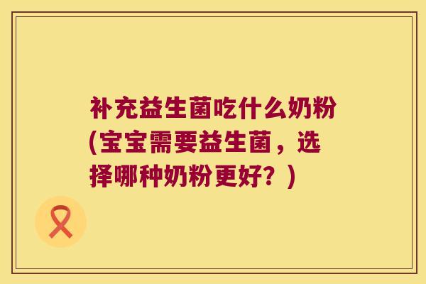 补充益生菌吃什么奶粉(宝宝需要益生菌，选择哪种奶粉更好？)