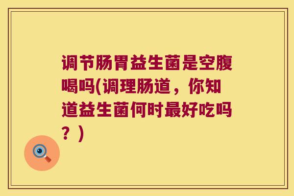调节肠胃益生菌是空腹喝吗(调理肠道，你知道益生菌何时最好吃吗？)