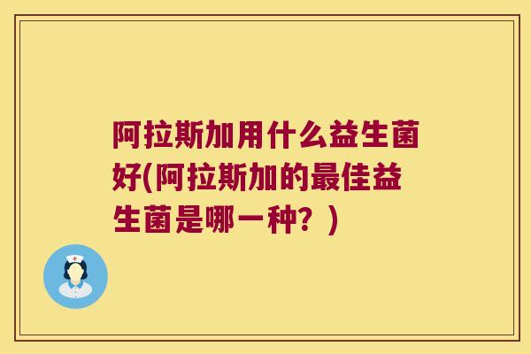 阿拉斯加用什么益生菌好(阿拉斯加的佳益生菌是哪一种？)