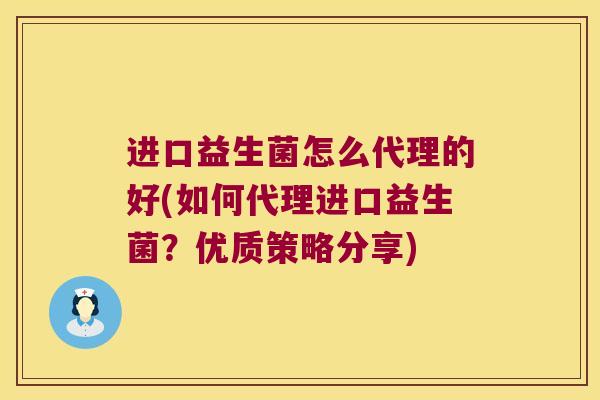 进口益生菌怎么代理的好(如何代理进口益生菌？优质策略分享)