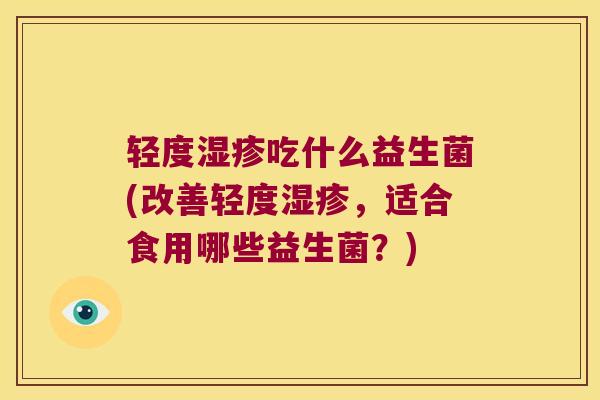 轻度吃什么益生菌(改善轻度,适合食用哪些益生菌?) 轻度吃什么益生菌(改善轻度,适合食用哪些益生菌?)