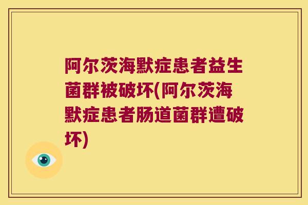 阿尔茨海默症患者益生菌群被破坏(阿尔茨海默症患者肠道菌群遭破坏) 阿尔茨海默症患者益生菌群被破坏(阿尔茨海默症患者肠道菌群遭破坏)