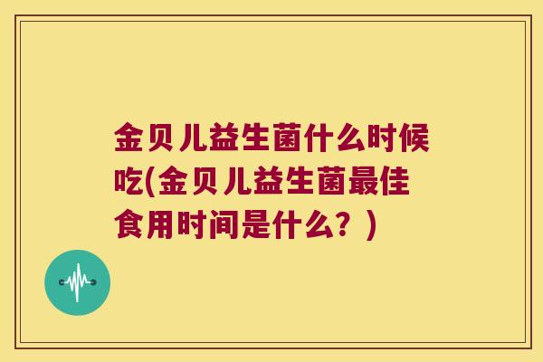 金贝儿益生菌什么时候吃(金贝儿益生菌最佳食用时间是什么？)